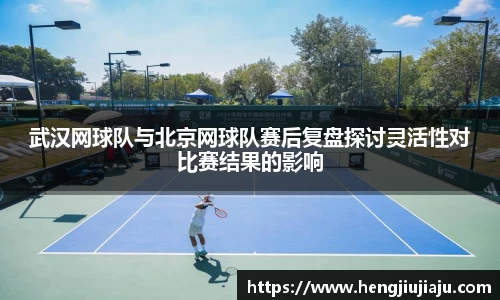 武汉网球队与北京网球队赛后复盘探讨灵活性对比赛结果的影响