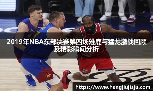 2019年NBA东部决赛第四场雄鹿与猛龙激战回顾及精彩瞬间分析